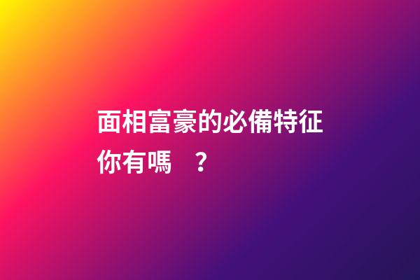 面相富豪的必備特征你有嗎？